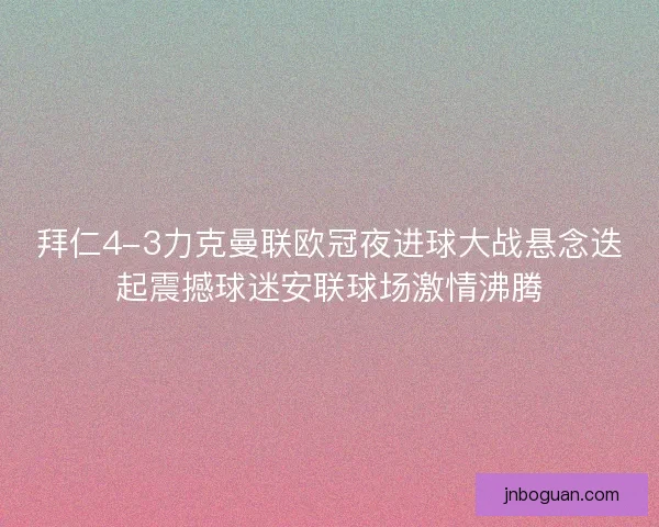 拜仁4-3力克曼联欧冠夜进球大战悬念迭起震撼球迷安联球场激情沸腾
