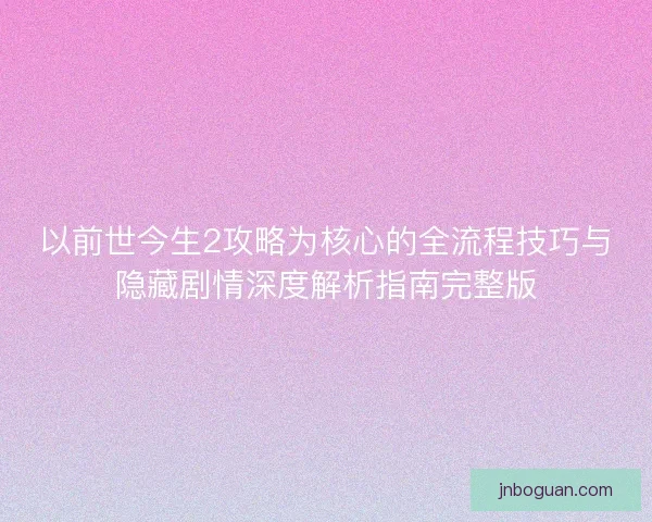 以前世今生2攻略为核心的全流程技巧与隐藏剧情深度解析指南完整版