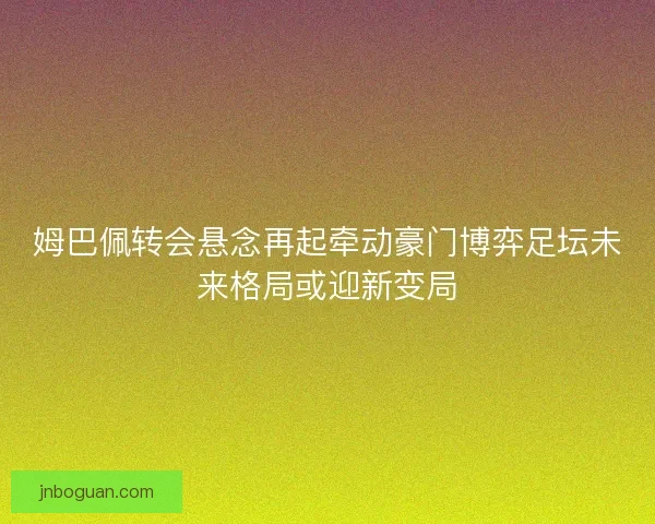 姆巴佩转会悬念再起牵动豪门博弈足坛未来格局或迎新变局