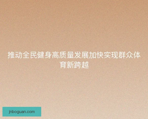推动全民健身高质量发展加快实现群众体育新跨越