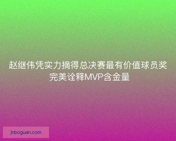 赵继伟凭实力摘得总决赛最有价值球员奖 完美诠释MVP含金量