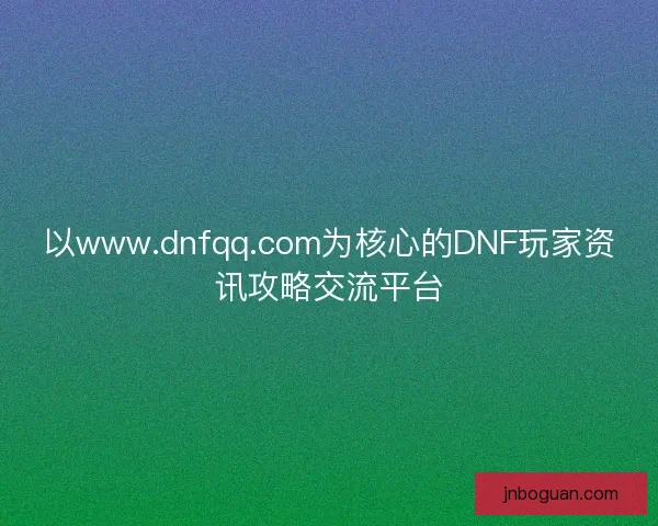以www.dnfqq.com为核心的DNF玩家资讯攻略交流平台