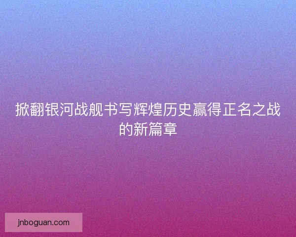 掀翻银河战舰书写辉煌历史赢得正名之战的新篇章